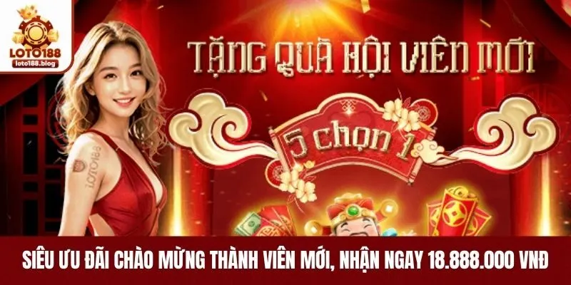 Siêu ưu đãi chào mừng thành viên mới, nhận ngay 18.888.000 VNĐ